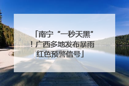 南宁“一秒天黑”！广西多地发布暴雨红色预警信号