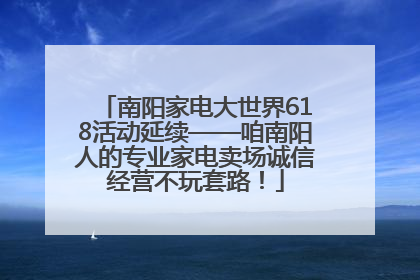 南阳家电大世界618活动延续——咱南阳人的专业家电卖场诚信经营不玩套路！