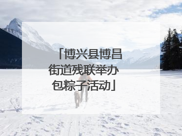 博兴县博昌街道残联举办包粽子活动