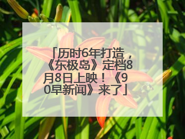 历时6年打造，《东极岛》定档8月8日上映！《90早新闻》来了
