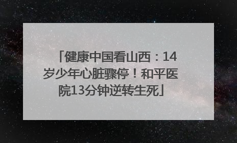 健康中国看山西：14岁少年心脏骤停！和平医院13分钟逆转生死