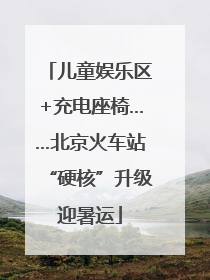 儿童娱乐区+充电座椅……北京火车站“硬核”升级迎暑运