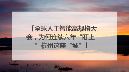 全球人工智能高规格大会，为何连续六年“盯上”杭州这座“城”