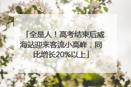 全是人！高考结束后威海站迎来客流小高峰，同比增长20%以上