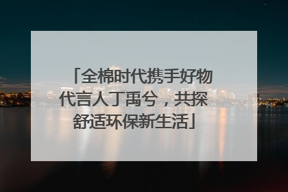 全棉时代携手好物代言人丁禹兮，共探舒适环保新生活
