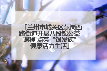 兰州市城关区东岗西路街道开展八段锦公益课程 点亮“银发族”健康活力生活