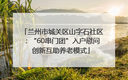 兰州市城关区山字石社区：“60串门团”入户慰问 创新互助养老模式