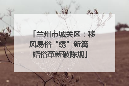兰州市城关区：移风易俗“绣”新篇 婚俗革新破陈规