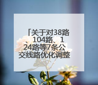 关于对38路、104路、124路等7条公交线路优化调整方案征求意见的公告