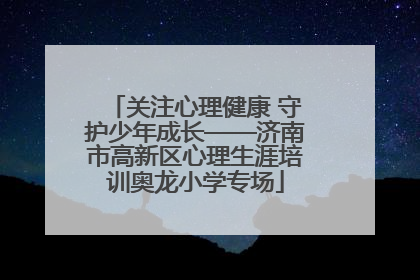 关注心理健康 守护少年成长——济南市高新区心理生涯培训奥龙小学专场