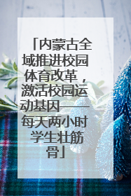 内蒙古全域推进校园体育改革，激活校园运动基因——每天两小时 学生壮筋骨