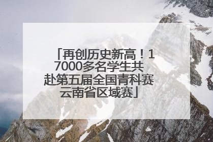 再创历史新高！17000多名学生共赴第五届全国青科赛云南省区域赛