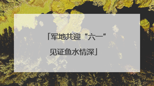 军地共迎“六一” 见证鱼水情深