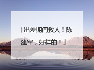 出差期间救人！陈建军，好样的！