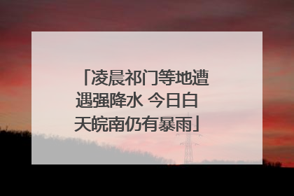凌晨祁门等地遭遇强降水 今日白天皖南仍有暴雨