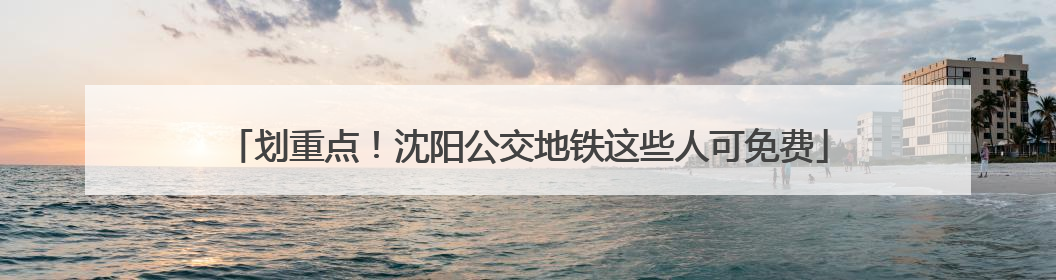 划重点！沈阳公交地铁这些人可免费
