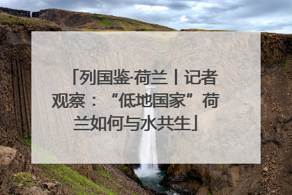 列国鉴·荷兰丨记者观察：“低地国家”荷兰如何与水共生