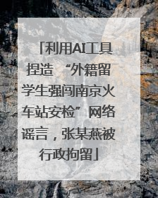 利用AI工具捏造 “外籍留学生强闯南京火车站安检”网络谣言，张某燕被行政拘留