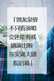 到龙泉驿不只看演唱会还能看戏剧演出啦 东安湖大剧院启幕