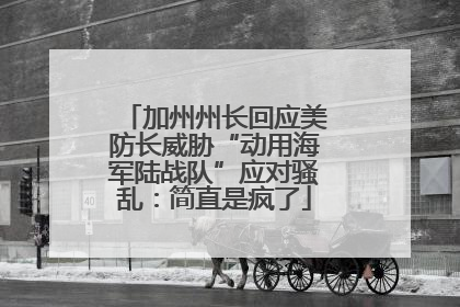 加州州长回应美防长威胁“动用海军陆战队”应对骚乱：简直是疯了