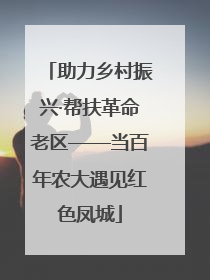 助力乡村振兴·帮扶革命老区——当百年农大遇见红色凤城