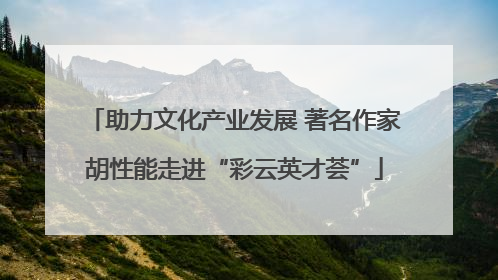 助力文化产业发展 著名作家胡性能走进“彩云英才荟”
