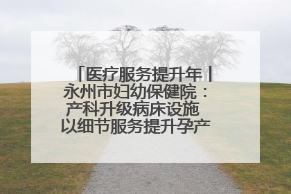 医疗服务提升年丨永州市妇幼保健院：产科升级病床设施 以细节服务提升孕产妇就医体验