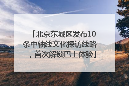北京东城区发布10条中轴线文化探访线路，首次解锁巴士体验