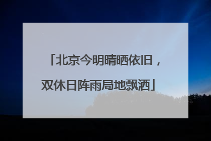 北京今明晴晒依旧，双休日阵雨局地飘洒