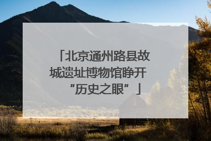 北京通州路县故城遗址博物馆睁开“历史之眼”