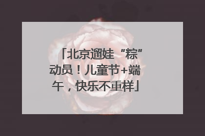 北京遛娃“粽”动员！儿童节+端午，快乐不重样