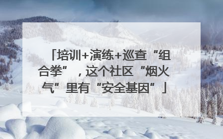 培训+演练+巡查“组合拳”，这个社区“烟火气”里有“安全基因”