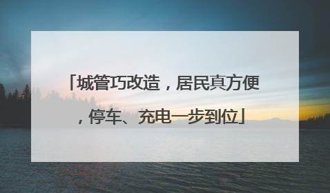 城管巧改造，居民真方便，停车、充电一步到位