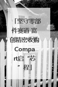 坚守零部件赛道 富创精密收购Compart启“芯”程