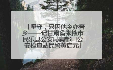 坚守，只因他乡亦吾乡——记甘肃省张掖市民乐县公安局扁都口公安检查站民警黄启元