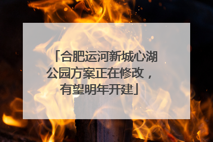 合肥运河新城心湖公园方案正在修改，有望明年开建