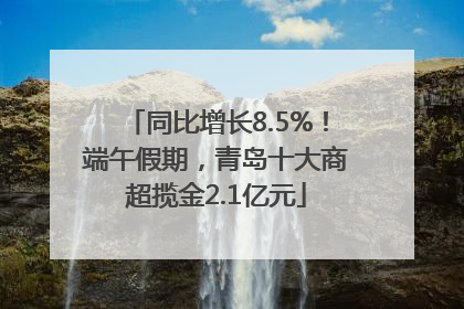 同比增长8.5%！端午假期，青岛十大商超揽金2.1亿元