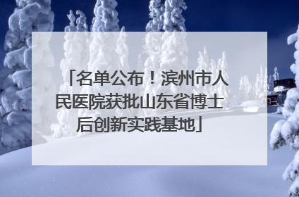 名单公布！滨州市人民医院获批山东省博士后创新实践基地