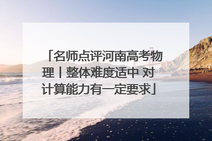 名师点评河南高考物理丨整体难度适中 对计算能力有一定要求