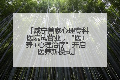 咸宁首家心理专科医院试营业，“医+养+心理治疗”开启医养新模式