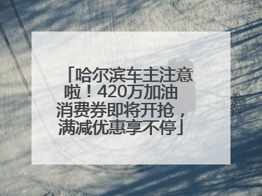 哈尔滨车主注意啦！420万加油消费券即将开抢，满减优惠享不停