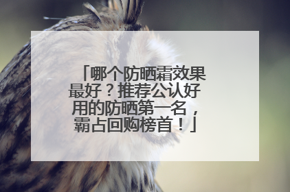 哪个防晒霜效果最好？推荐公认好用的防晒第一名，霸占回购榜首！