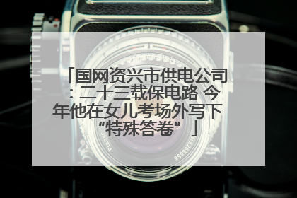 国网资兴市供电公司：二十三载保电路 今年他在女儿考场外写下“特殊答卷”