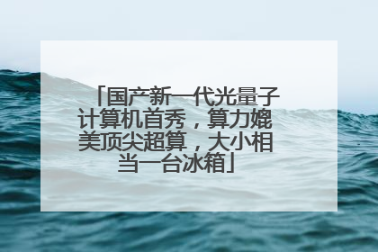国产新一代光量子计算机首秀，算力媲美顶尖超算，大小相当一台冰箱