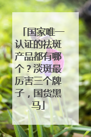 国家唯一认证的祛斑产品都有哪个？淡斑最厉害三个牌子，国货黑马