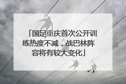 国足重庆首次公开训练热度不减，战巴林阵容将有较大变化