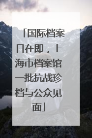 国际档案日在即，上海市档案馆一批抗战珍档与公众见面