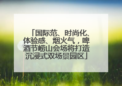 国际范、时尚化、体验感、烟火气，啤酒节崂山会场将打造沉浸式双场景园区