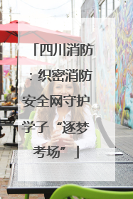 四川消防：织密消防安全网守护学子“逐梦考场”