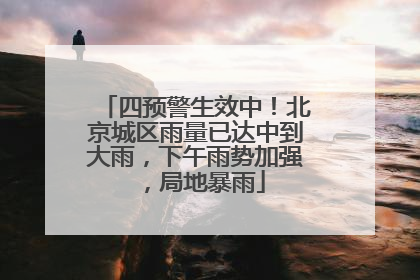 四预警生效中！北京城区雨量已达中到大雨，下午雨势加强，局地暴雨